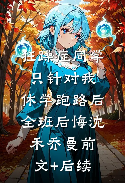狂躁症同学只针对我，休学跑路后全班后悔沈禾乔曼前文+后续