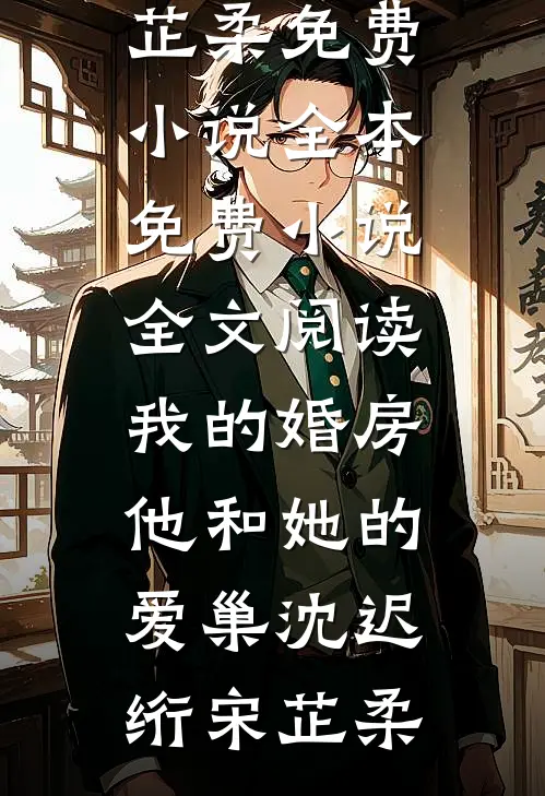我的婚房，他和她的爱巢(沈迟绗宋芷柔)免费小说全本_免费小说全文阅读我的婚房，他和她的爱巢(沈迟绗宋芷柔)