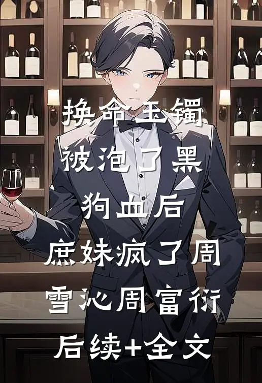 换命玉镯被泡了黑狗血后，庶妹疯了周雪沁周富衍后续+全文