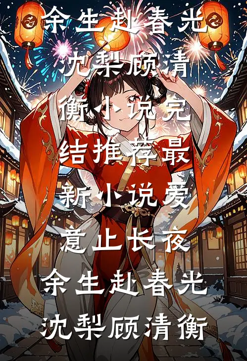 爱意止长夜，余生赴春光(沈梨顾清衡)小说完结推荐_最新小说爱意止长夜，余生赴春光沈梨顾清衡