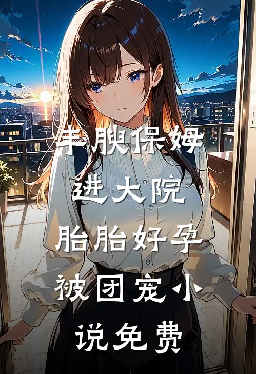 丰腴保姆进大院，胎胎好孕被团宠小说免费