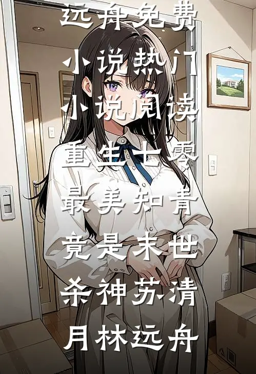 重生七零：最美知青竟是末世杀神苏清月林远舟免费小说_热门小说阅读重生七零：最美知青竟是末世杀神苏清月林远舟