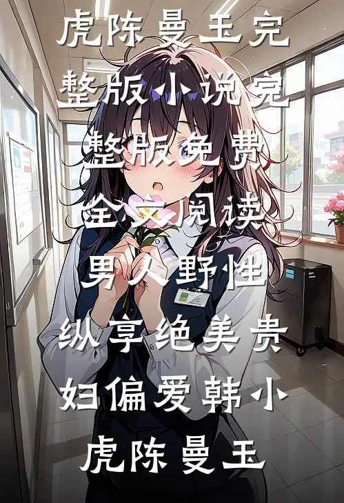 男人野性：纵享绝美贵妇偏爱韩小虎陈曼玉完整版小说_完整版免费全文阅读男人野性：纵享绝美贵妇偏爱(韩小虎陈曼玉)