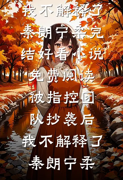 被指控团队抄袭后，我不解释了(秦朗宁柔)完结好看小说_免费阅读被指控团队抄袭后，我不解释了秦朗宁柔