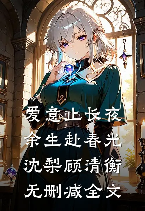 爱意止长夜，余生赴春光沈梨顾清衡无删减全文