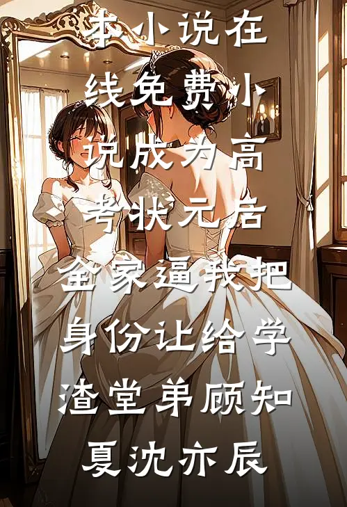 成为高考状元后，全家逼我把身份让给学渣堂弟顾知夏沈亦辰最新全本小说_在线免费小说成为高考状元后，全家逼我把身份让给学渣堂弟(顾知夏沈亦辰)