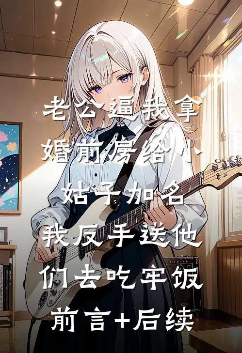老公逼我拿婚前房给小姑子加名，我反手送他们去吃牢饭前言+后续