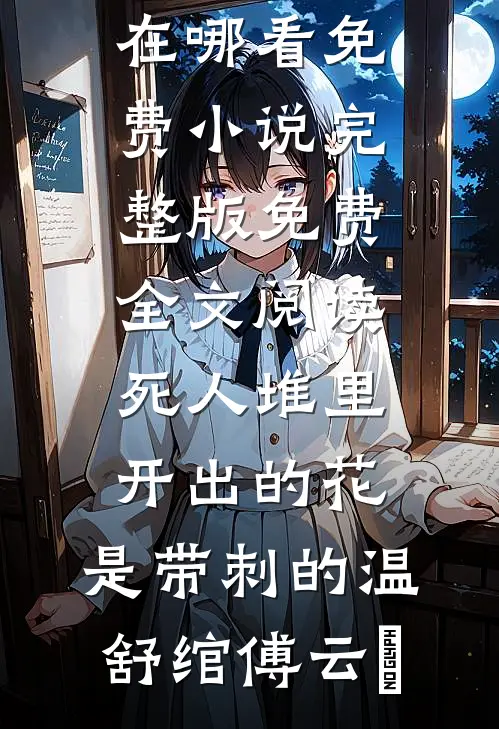 死人堆里开出的花，是带刺的温舒绾傅云玦在哪看免费小说_完整版免费全文阅读死人堆里开出的花，是带刺的(温舒绾傅云玦)