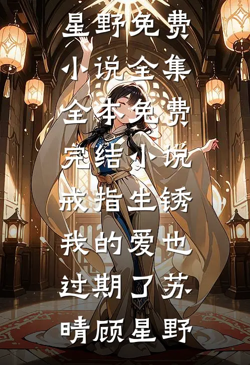 戒指生锈，我的爱也过期了(苏晴顾星野)免费小说全集_全本免费完结小说戒指生锈，我的爱也过期了苏晴顾星野