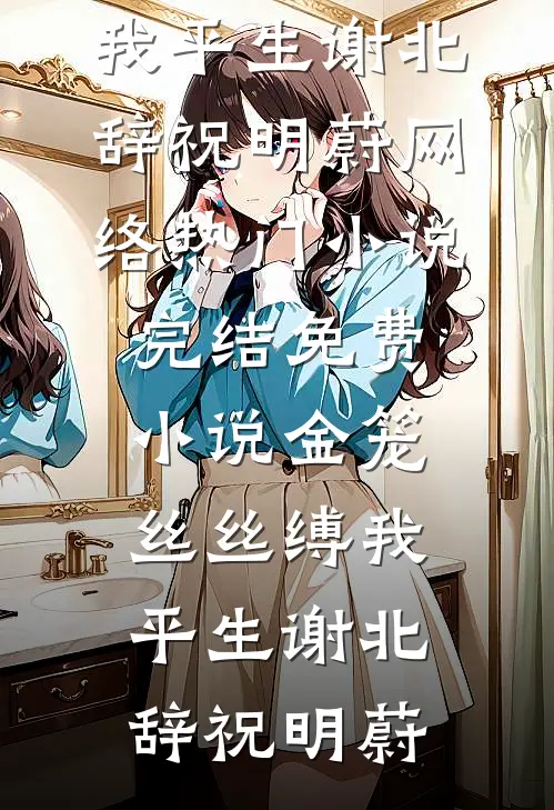 金笼丝丝缚我平生谢北辞祝明蔚网络热门小说_完结免费小说金笼丝丝缚我平生谢北辞祝明蔚