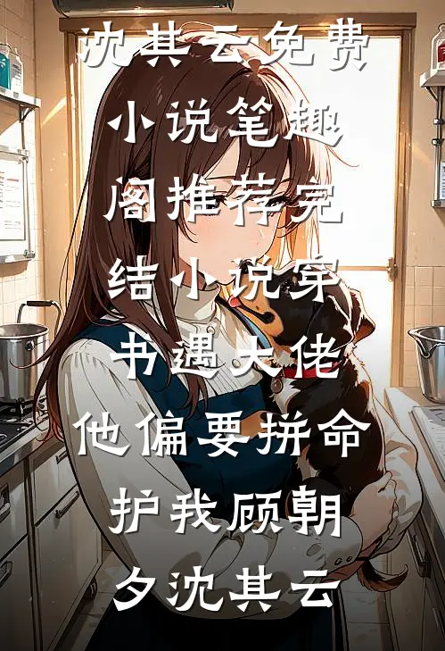 穿书遇大佬，他偏要拼命护我(顾朝夕沈其云)免费小说笔趣阁_推荐完结小说穿书遇大佬，他偏要拼命护我(顾朝夕沈其云)