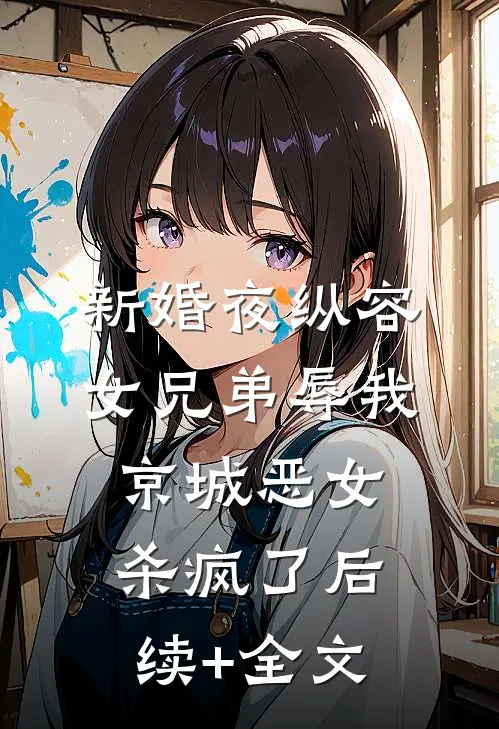 新婚夜纵容女兄弟辱我，京城恶女杀疯了后续+全文