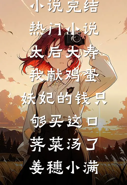 太后大寿我献鸡蛋，妖妃的钱只够买这口荠菜汤了(姜穗小满)免费完结小说_完结热门小说太后大寿我献鸡蛋，妖妃的钱只够买这口荠菜汤了(姜穗小满)
