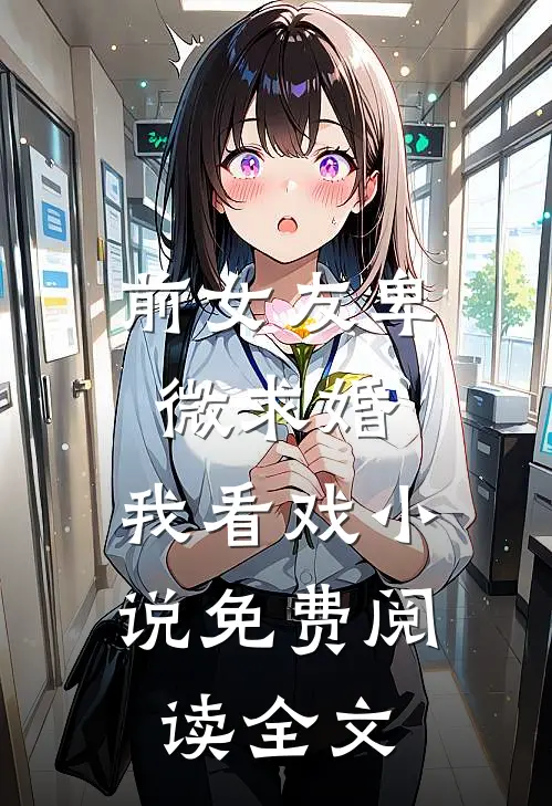 前女友卑微求婚，我看戏小说免费阅读全文