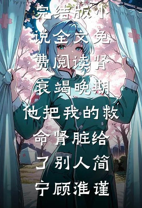 肾衰竭晚期，他把我的救命肾脏给了别人(简宁顾淮谨)免费完结版小说_全文免费阅读肾衰竭晚期，他把我的救命肾脏给了别人简宁顾淮谨