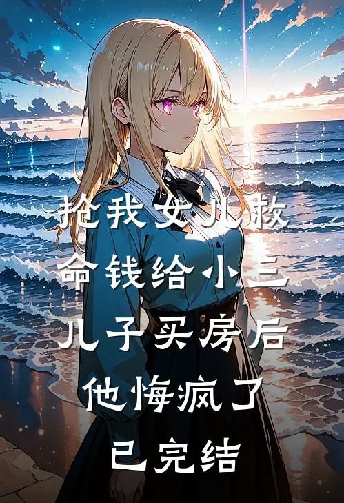抢我女儿救命钱给小三儿子买房后，他悔疯了已完结