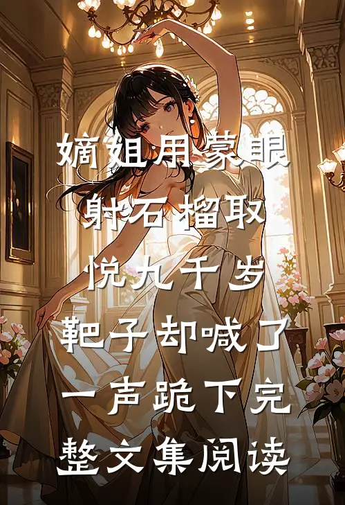 嫡姐用蒙眼射石榴取悦九千岁，靶子却喊了一声跪下完整文集阅读