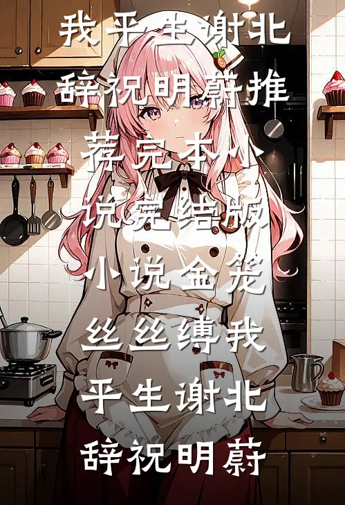 金笼丝丝缚我平生谢北辞祝明蔚推荐完本小说_完结版小说金笼丝丝缚我平生谢北辞祝明蔚