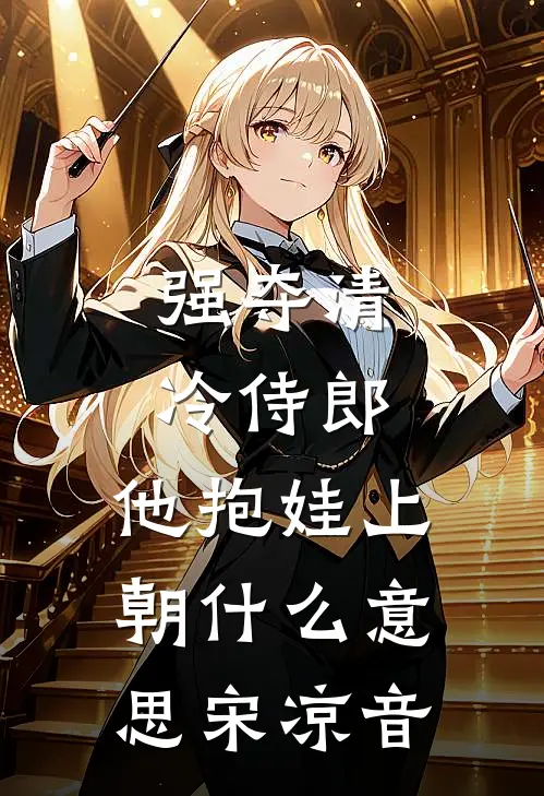 强夺清冷侍郎，他抱娃上朝什么意思宋凉音