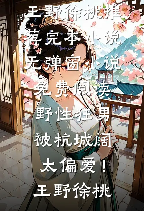 野性狂男，被杭城阔太偏爱！王野徐桃推荐完本小说_无弹窗小说免费阅读野性狂男，被杭城阔太偏爱！王野徐桃