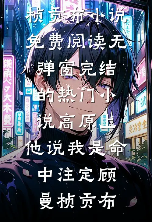 高原上，他说我是命中注定(顾曼桢贡布)小说免费阅读无弹窗_完结的热门小说高原上，他说我是命中注定顾曼桢贡布