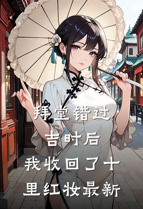 拜堂错过吉时后，我收回了十里红妆最新