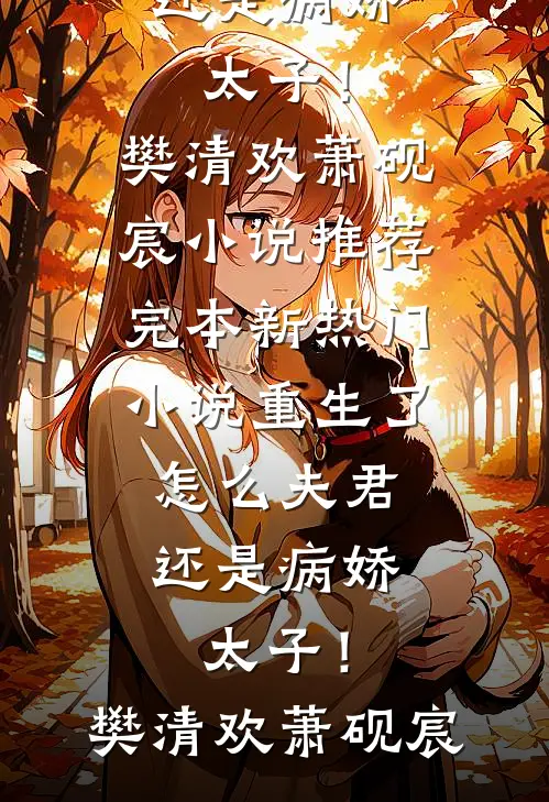 重生了，怎么夫君还是病娇太子！(樊清欢萧砚宸)小说推荐完本_新热门小说重生了，怎么夫君还是病娇太子！樊清欢萧砚宸