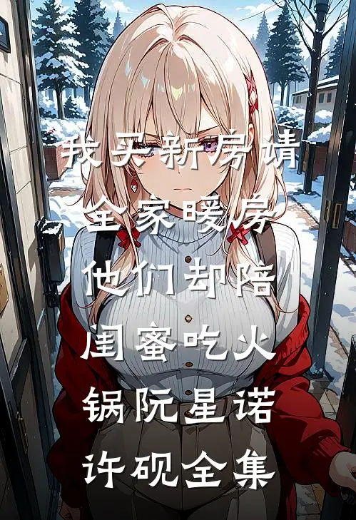 我买新房请全家暖房，他们却陪闺蜜吃火锅阮星诺许砚全集