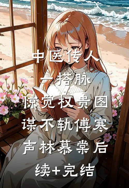 中医传人一搭脉，惊觉权贵图谋不轨傅寒声林慕棠后续+完结