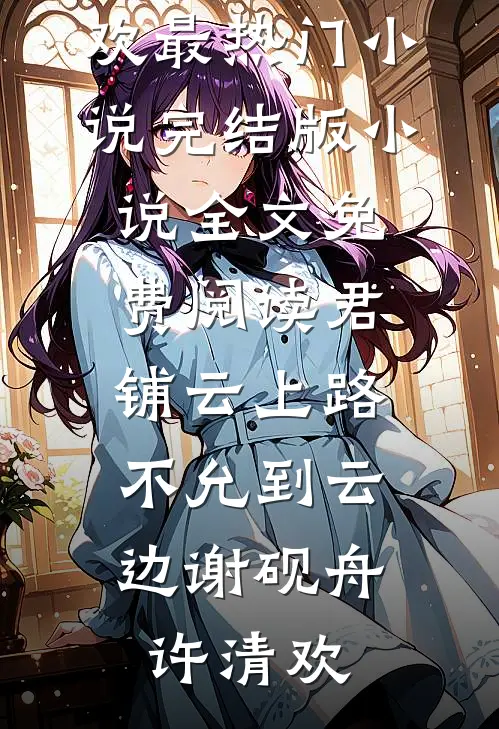 君铺云上路，不允到云边(谢砚舟许清欢)最热门小说_完结版小说全文免费阅读君铺云上路，不允到云边(谢砚舟许清欢)