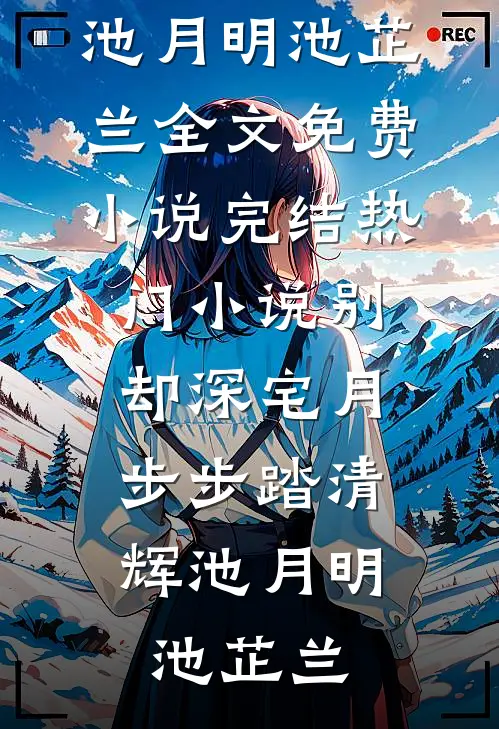 别却深宅月，步步踏清辉(池月明池芷兰)全文免费小说_完结热门小说别却深宅月，步步踏清辉池月明池芷兰