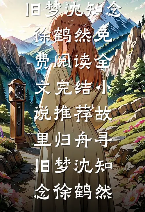 故里归舟寻旧梦沈知念徐鹤然免费阅读全文_完结小说推荐故里归舟寻旧梦沈知念徐鹤然