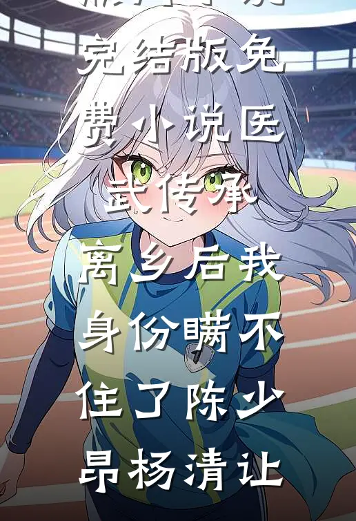 医武传承，离乡后我身份瞒不住了(陈少昂杨清让)热门小说_完结版免费小说医武传承，离乡后我身份瞒不住了(陈少昂杨清让)