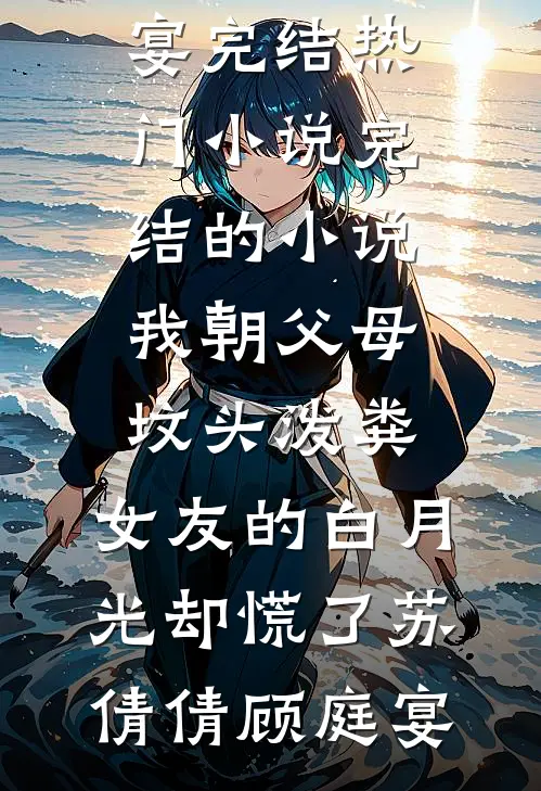 我朝父母坟头泼粪，女友的白月光却慌了(苏倩倩顾庭宴)完结热门小说_完结的小说我朝父母坟头泼粪，女友的白月光却慌了苏倩倩顾庭宴