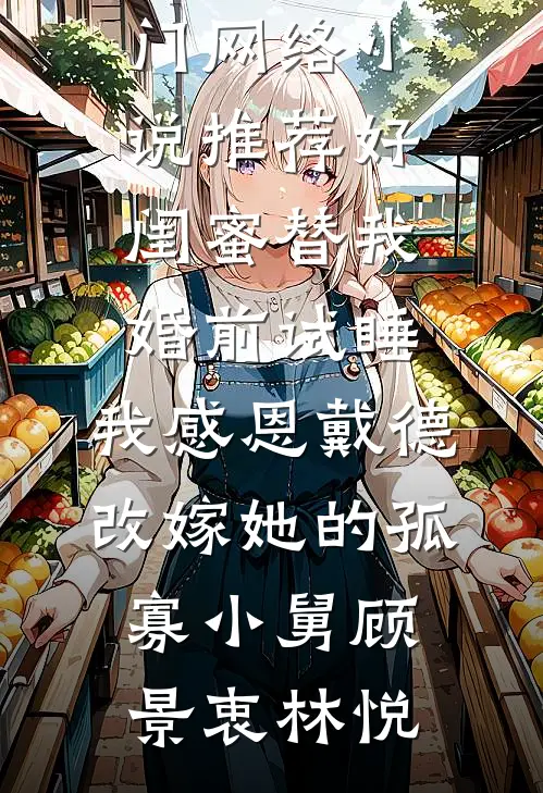 好闺蜜替我婚前试睡，我感恩戴德改嫁她的孤寡小舅顾景衷林悦完结版小说推荐_热门网络小说推荐好闺蜜替我婚前试睡，我感恩戴德改嫁她的孤寡小舅顾景衷林悦