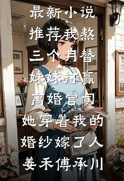 我熬三个月替妹妹打赢离婚官司，她穿着我的婚纱嫁了人姜禾傅承川免费热门小说_最新小说推荐我熬三个月替妹妹打赢离婚官司，她穿着我的婚纱嫁了人(姜禾傅承川)