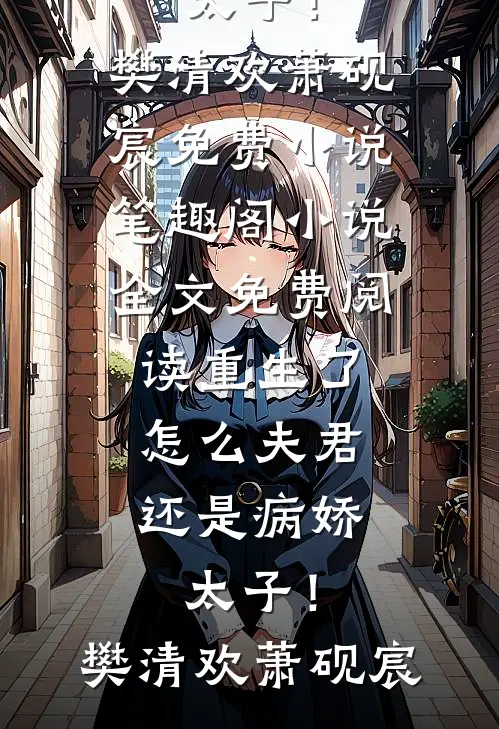 重生了，怎么夫君还是病娇太子！樊清欢萧砚宸免费小说笔趣阁_小说全文免费阅读重生了，怎么夫君还是病娇太子！(樊清欢萧砚宸)