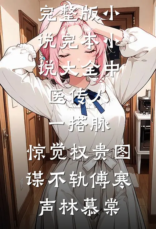 中医传人一搭脉，惊觉权贵图谋不轨(傅寒声林慕棠)免费完整版小说_完本小说大全中医传人一搭脉，惊觉权贵图谋不轨傅寒声林慕棠