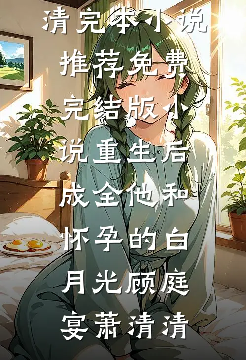 重生后，成全他和怀孕的白月光(顾庭宴萧清清)完本小说推荐_免费完结版小说重生后，成全他和怀孕的白月光顾庭宴萧清清