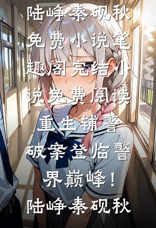 重生辅警：破案登临警界巅峰！陆峥秦砚秋免费小说笔趣阁_完结小说免费阅读重生辅警：破案登临警界巅峰！(陆峥秦砚秋)