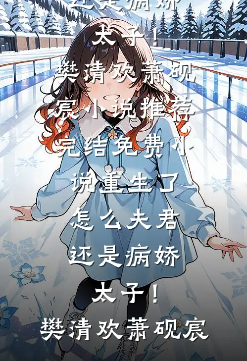 重生了，怎么夫君还是病娇太子！(樊清欢萧砚宸)小说推荐完结_免费小说重生了，怎么夫君还是病娇太子！樊清欢萧砚宸