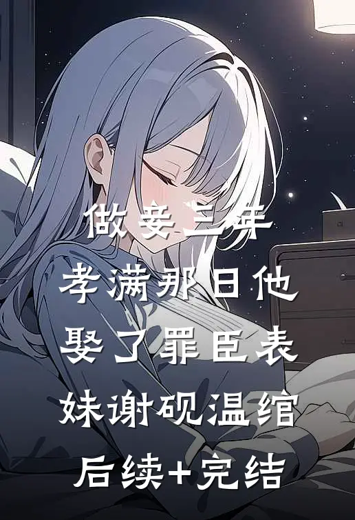 做妾三年，孝满那日他娶了罪臣表妹谢砚温绾后续+完结