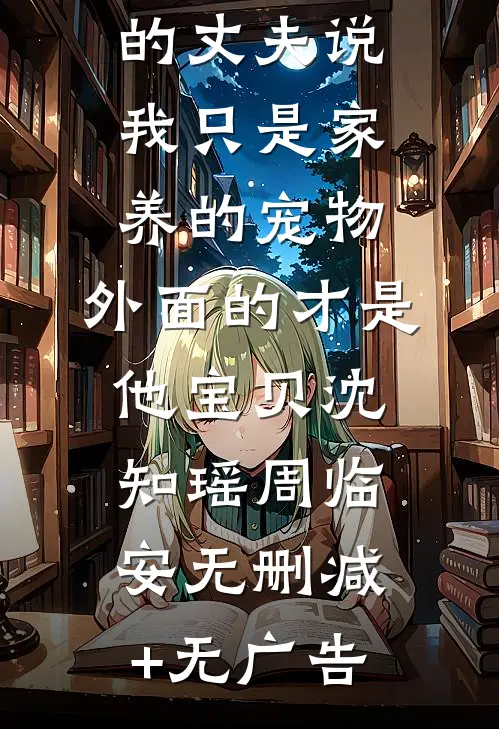 宠妻狂魔的丈夫说我只是家养的宠物，外面的才是他宝贝沈知瑶周临安无删减+无广告