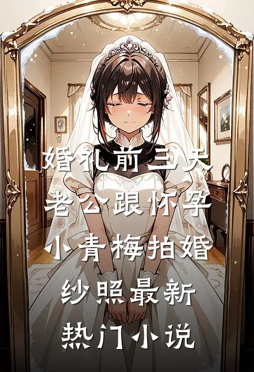 婚礼前三天，老公跟怀孕小青梅拍婚纱照最新热门小说