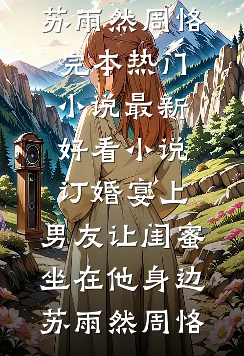 订婚宴上，男友让闺蜜坐在他身边(苏雨然周恪)完本热门小说_最新好看小说订婚宴上，男友让闺蜜坐在他身边(苏雨然周恪)