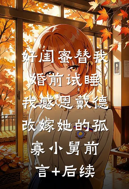 好闺蜜替我婚前试睡，我感恩戴德改嫁她的孤寡小舅前言+后续