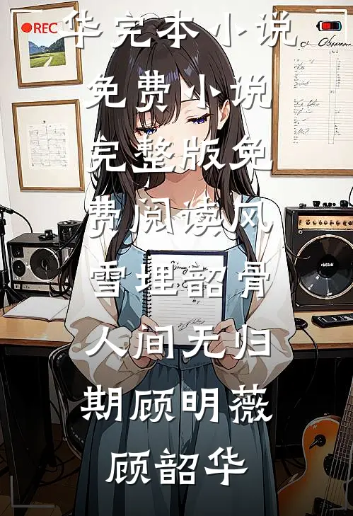 风雪埋韶骨，人间无归期(顾明薇顾韶华)完本小说免费_小说完整版免费阅读风雪埋韶骨，人间无归期(顾明薇顾韶华)