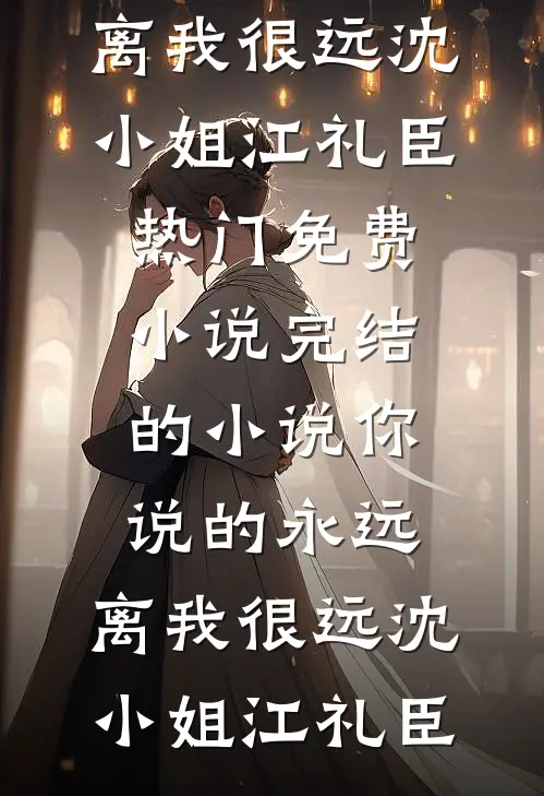 你说的永远，离我很远(沈小姐江礼臣)热门免费小说_完结的小说你说的永远，离我很远沈小姐江礼臣