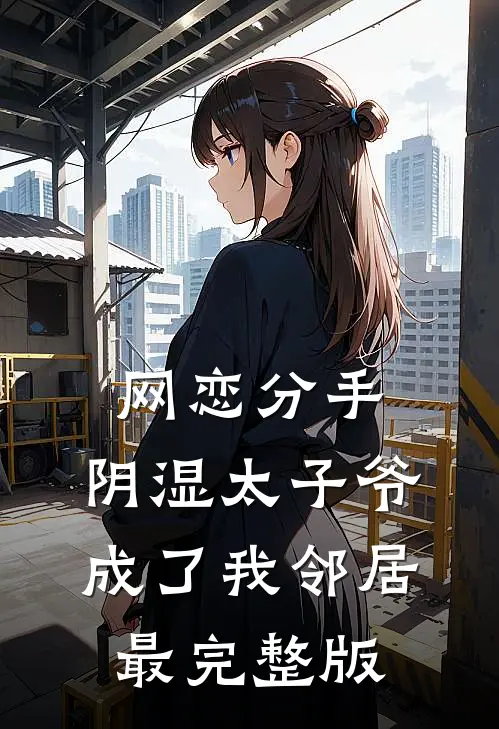 网恋分手，阴湿太子爷成了我邻居最完整版