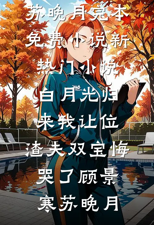 白月光归来我让位，渣夫双宝悔哭了(顾景寒苏晚月)完本免费小说_新热门小说白月光归来我让位，渣夫双宝悔哭了(顾景寒苏晚月)